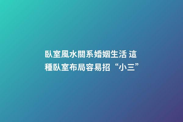 臥室風水關系婚姻生活 這種臥室布局容易招“小三”